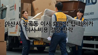 아산시 권곡동 이사 효율적 팁! 최저가 이사 비용 절감 전략 ✨